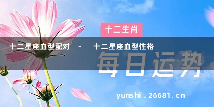 十二星座血型配对 - 十二星座血型性格